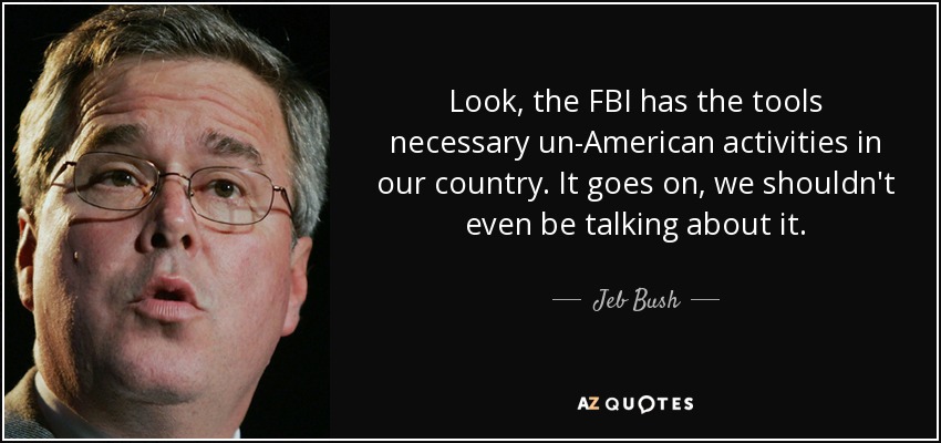 Look, the FBI has the tools necessary un-American activities in our country. It goes on, we shouldn't even be talking about it. - Jeb Bush