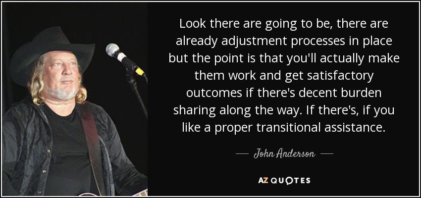 Look there are going to be, there are already adjustment processes in place but the point is that you'll actually make them work and get satisfactory outcomes if there's decent burden sharing along the way. If there's, if you like a proper transitional assistance. - John Anderson
