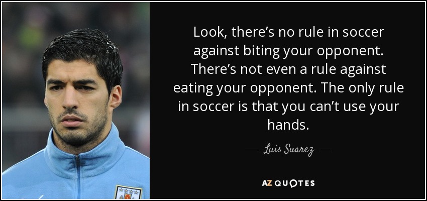 Look, there’s no rule in soccer against biting your opponent. There’s not even a rule against eating your opponent. The only rule in soccer is that you can’t use your hands. - Luis Suarez