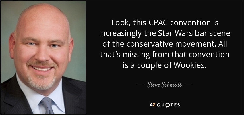 Look, this CPAC convention is increasingly the Star Wars bar scene of the conservative movement. All that’s missing from that convention is a couple of Wookies. - Steve Schmidt