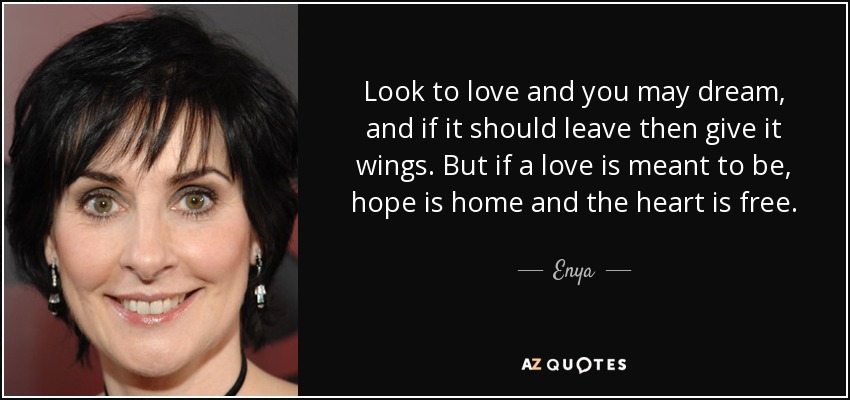 Look to love and you may dream, and if it should leave then give it wings. But if a love is meant to be, hope is home and the heart is free. - Enya