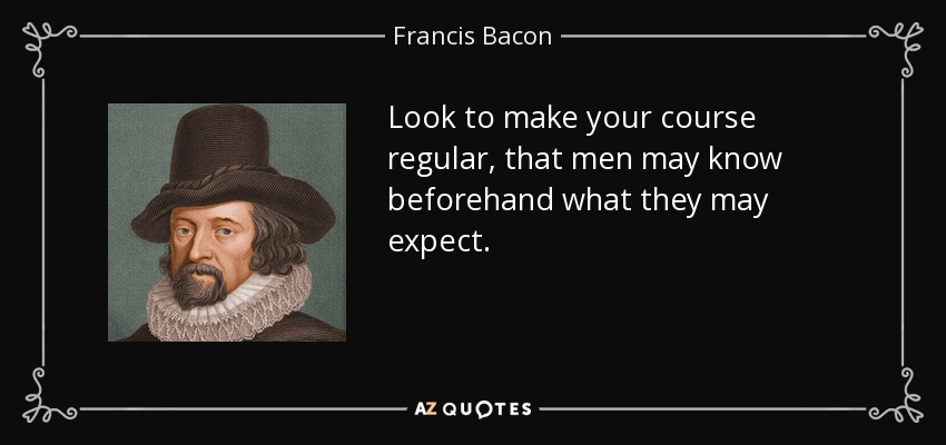 Look to make your course regular, that men may know beforehand what they may expect. - Francis Bacon