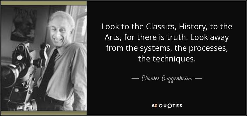 Look to the Classics, History, to the Arts, for there is truth. Look away from the systems, the processes, the techniques. - Charles Guggenheim