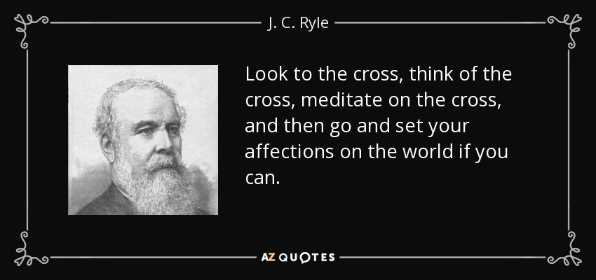 Look to the cross, think of the cross, meditate on the cross, and then go and set your affections on the world if you can. - J. C. Ryle