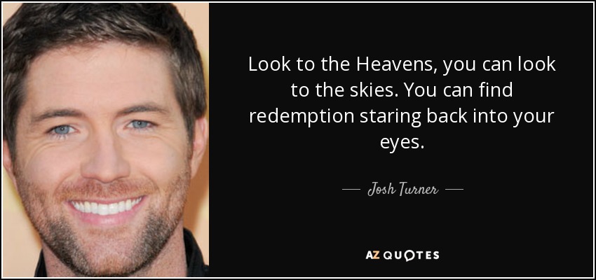 Look to the Heavens, you can look to the skies. You can find redemption staring back into your eyes. - Josh Turner