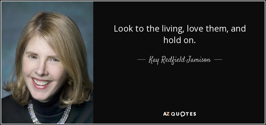 Look to the living, love them, and hold on. - Kay Redfield Jamison