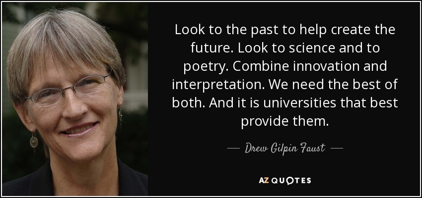 Look to the past to help create the future. Look to science and to poetry. Combine innovation and interpretation. We need the best of both. And it is universities that best provide them. - Drew Gilpin Faust