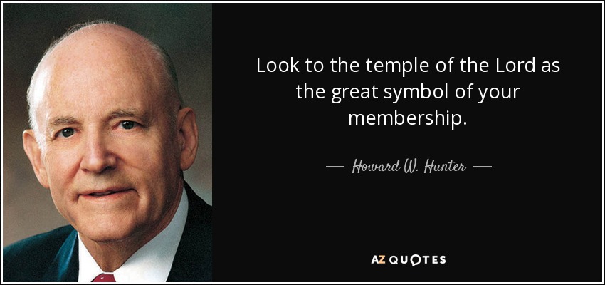 Look to the temple of the Lord as the great symbol of your membership. - Howard W. Hunter