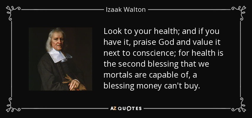 Look to your health; and if you have it, praise God and value it next to conscience; for health is the second blessing that we mortals are capable of, a blessing money can't buy. - Izaak Walton