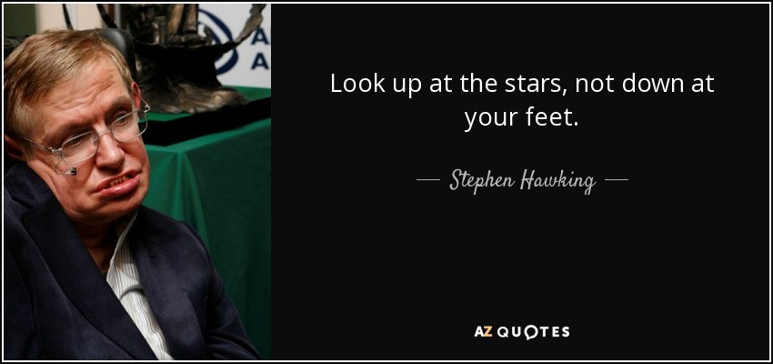 Look up at the stars, not down at your feet. - Stephen Hawking