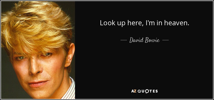 Look up here, I'm in heaven. - David Bowie