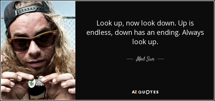 Look up, now look down. Up is endless, down has an ending. Always look up. - Mod Sun