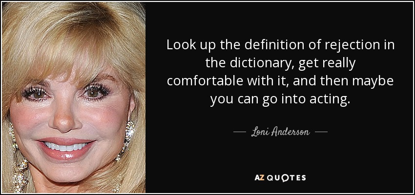 Look up the definition of rejection in the dictionary, get really comfortable with it, and then maybe you can go into acting. - Loni Anderson