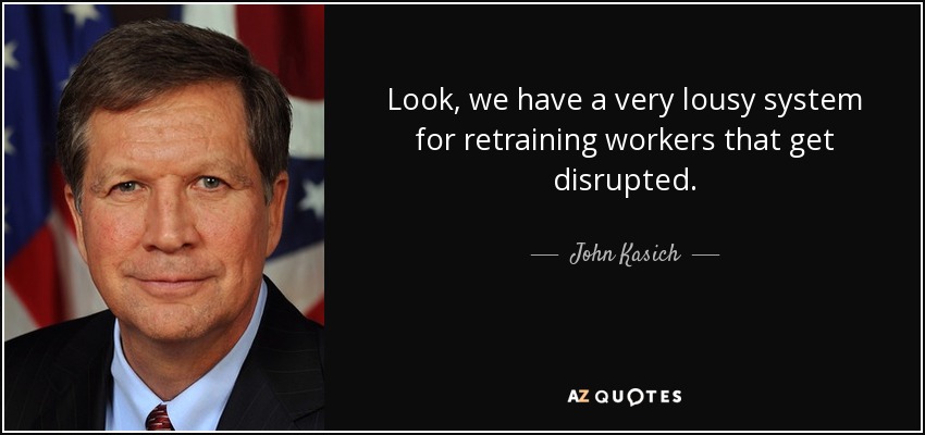 Look, we have a very lousy system for retraining workers that get disrupted. - John Kasich