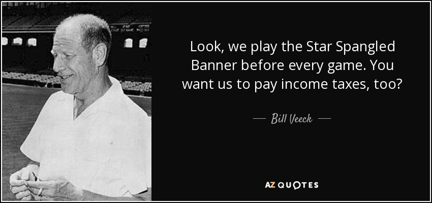 Look, we play the Star Spangled Banner before every game. You want us to pay income taxes, too? - Bill Veeck
