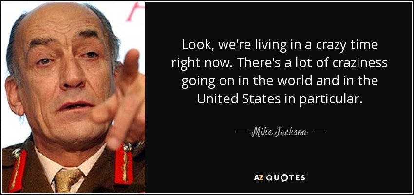 Look, we're living in a crazy time right now. There's a lot of craziness going on in the world and in the United States in particular. - Mike Jackson