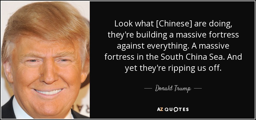 Look what [Chinese] are doing, they're building a massive fortress against everything. A massive fortress in the South China Sea. And yet they're ripping us off. - Donald Trump