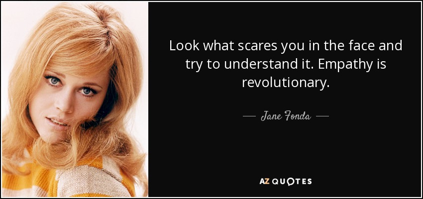 Look what scares you in the face and try to understand it. Empathy is revolutionary. - Jane Fonda