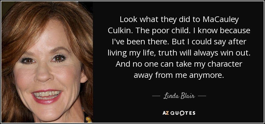 Look what they did to MaCauley Culkin. The poor child. I know because I've been there. But I could say after living my life, truth will always win out. And no one can take my character away from me anymore. - Linda Blair