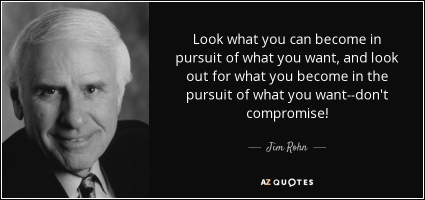 Look what you can become in pursuit of what you want, and look out for what you become in the pursuit of what you want--don't compromise! - Jim Rohn