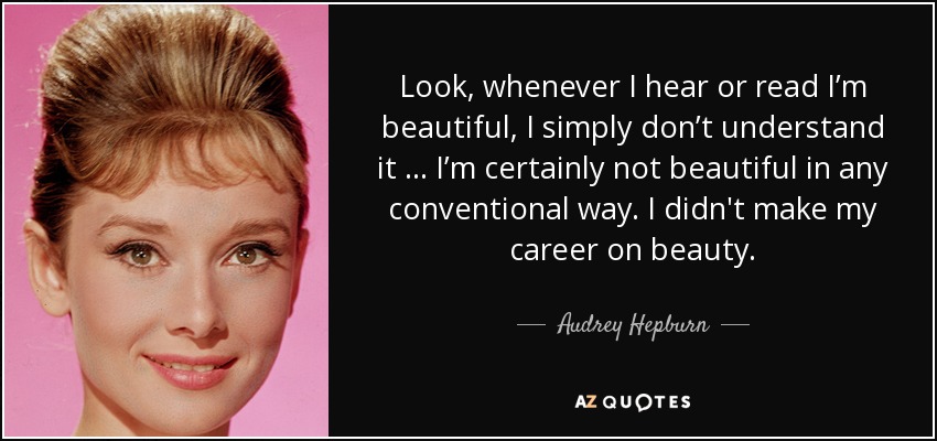 Look, whenever I hear or read I’m beautiful, I simply don’t understand it … I’m certainly not beautiful in any conventional way. I didn't make my career on beauty. - Audrey Hepburn