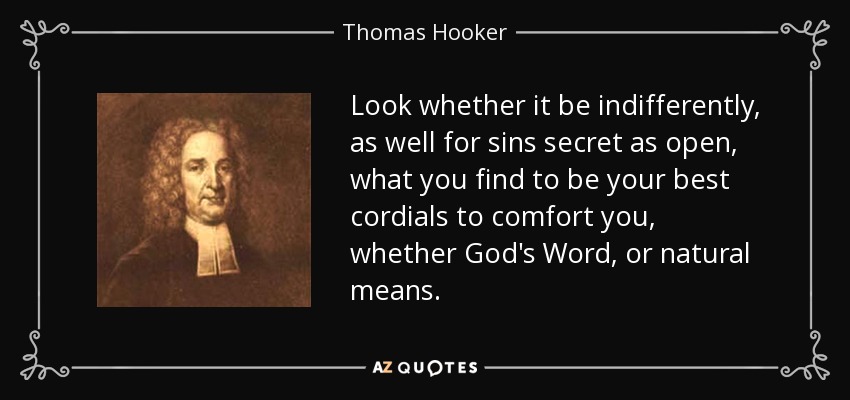 Look whether it be indifferently, as well for sins secret as open, what you find to be your best cordials to comfort you, whether God's Word, or natural means. - Thomas Hooker