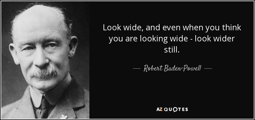 Look wide, and even when you think you are looking wide - look wider still. - Robert Baden-Powell