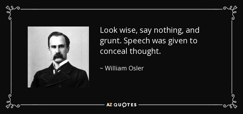 Look wise, say nothing, and grunt. Speech was given to conceal thought. - William Osler