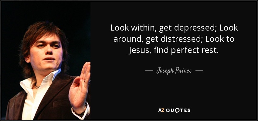 Look within, get depressed; Look around, get distressed; Look to Jesus, find perfect rest. - Joseph Prince