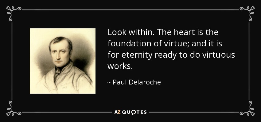 Look within. The heart is the foundation of virtue; and it is for eternity ready to do virtuous works. - Paul Delaroche