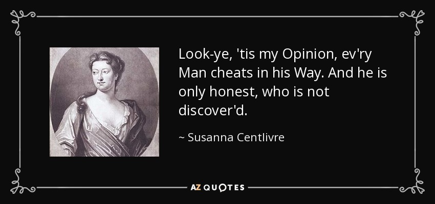 Look-ye, 'tis my Opinion, ev'ry Man cheats in his Way. And he is only honest, who is not discover'd. - Susanna Centlivre