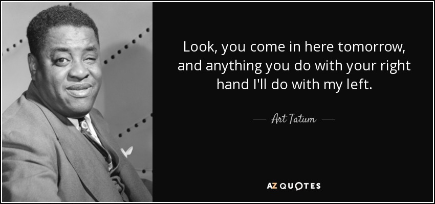 Look, you come in here tomorrow, and anything you do with your right hand I'll do with my left. - Art Tatum