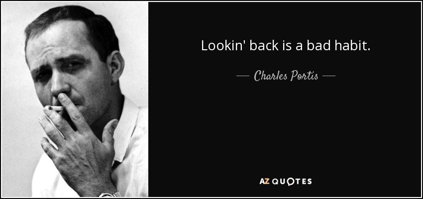 Lookin' back is a bad habit. - Charles Portis