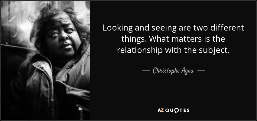 Looking and seeing are two different things. What matters is the relationship with the subject. - Christophe Agou