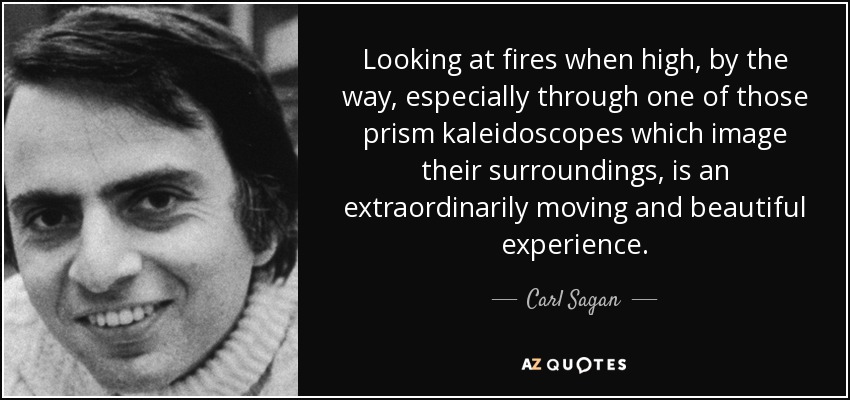 Looking at fires when high, by the way, especially through one of those prism kaleidoscopes which image their surroundings, is an extraordinarily moving and beautiful experience. - Carl Sagan