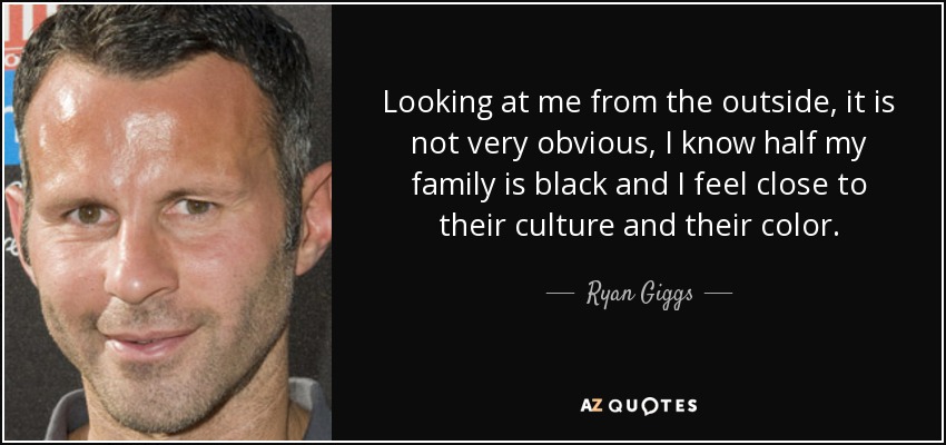 Looking at me from the outside, it is not very obvious, I know half my family is black and I feel close to their culture and their color. - Ryan Giggs