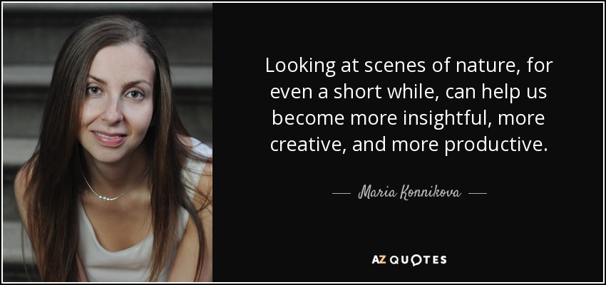 Looking at scenes of nature, for even a short while, can help us become more insightful, more creative, and more productive. - Maria Konnikova