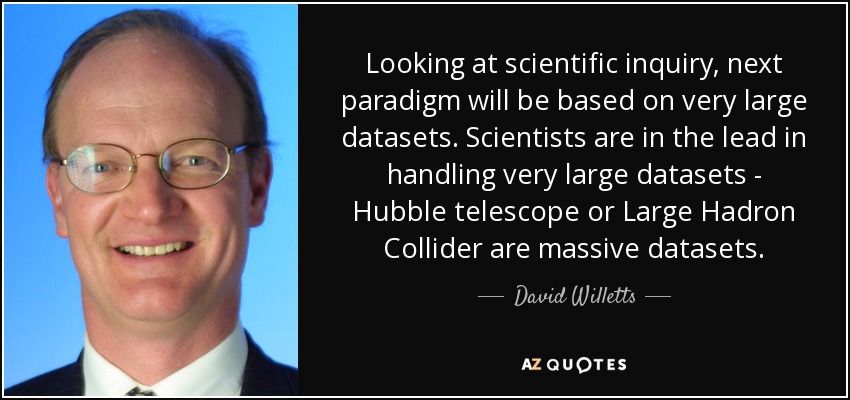 Looking at scientific inquiry, next paradigm will be based on very large datasets. Scientists are in the lead in handling very large datasets - Hubble telescope or Large Hadron Collider are massive datasets. - David Willetts