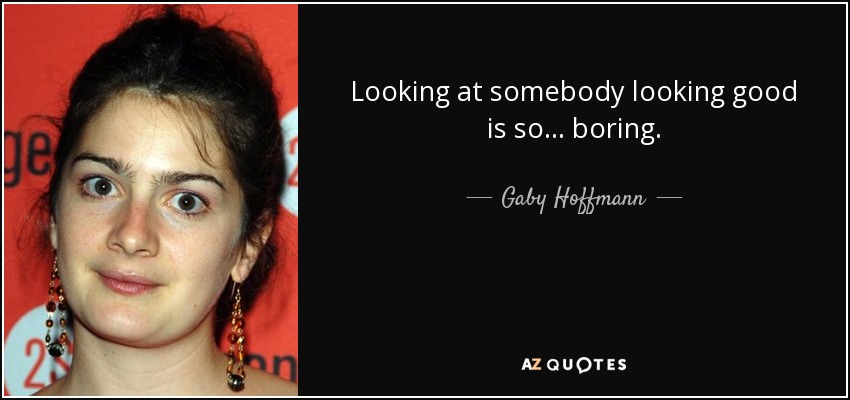 Looking at somebody looking good is so... boring. - Gaby Hoffmann