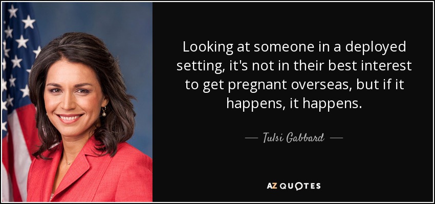 Looking at someone in a deployed setting, it's not in their best interest to get pregnant overseas, but if it happens, it happens. - Tulsi Gabbard