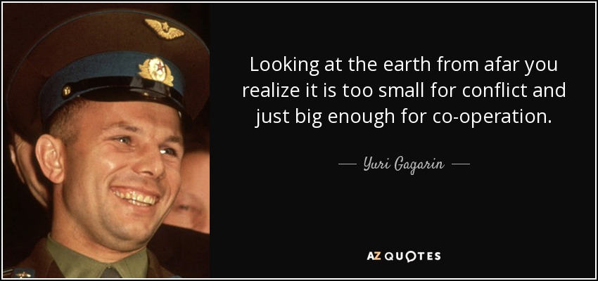 Looking at the earth from afar you realize it is too small for conflict and just big enough for co-operation. - Yuri Gagarin