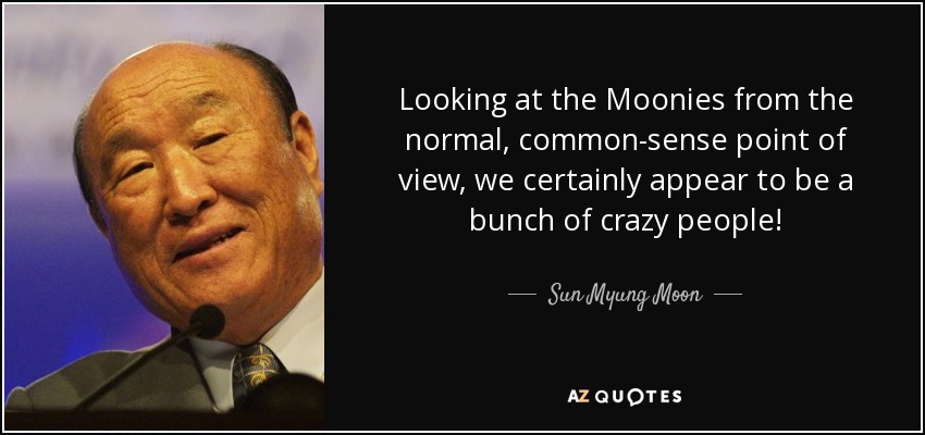 Looking at the Moonies from the normal, common-sense point of view, we certainly appear to be a bunch of crazy people! - Sun Myung Moon