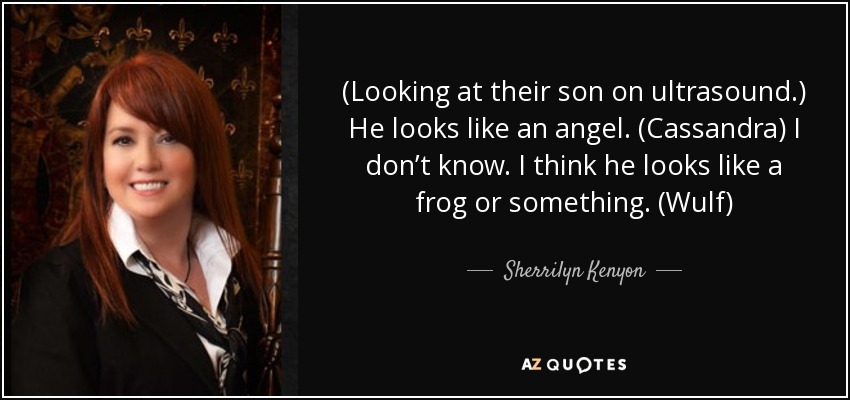 (Looking at their son on ultrasound.) He looks like an angel. (Cassandra) I don’t know. I think he looks like a frog or something. (Wulf) - Sherrilyn Kenyon