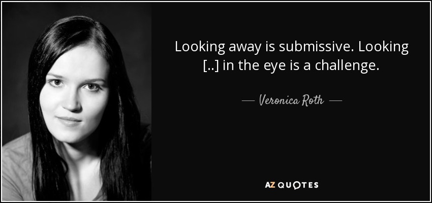 Looking away is submissive. Looking [..] in the eye is a challenge. - Veronica Roth