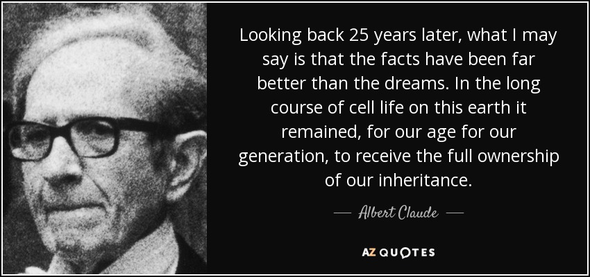 Looking back 25 years later, what I may say is that the facts have been far better than the dreams. In the long course of cell life on this earth it remained, for our age for our generation, to receive the full ownership of our inheritance. - Albert Claude
