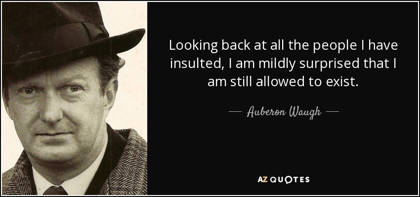 Looking back at all the people I have insulted, I am mildly surprised that I am still allowed to exist. - Auberon Waugh