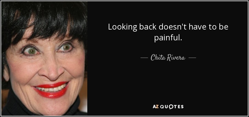 Looking back doesn't have to be painful. - Chita Rivera