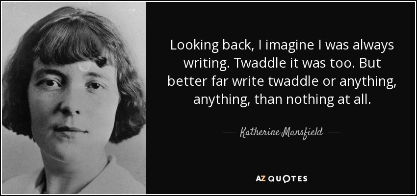 Looking back, I imagine I was always writing. Twaddle it was too. But better far write twaddle or anything, anything, than nothing at all. - Katherine Mansfield