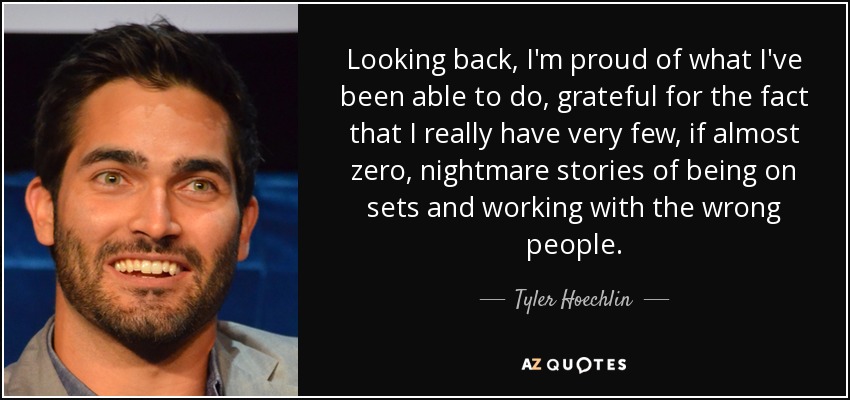 Looking back, I'm proud of what I've been able to do, grateful for the fact that I really have very few, if almost zero, nightmare stories of being on sets and working with the wrong people. - Tyler Hoechlin