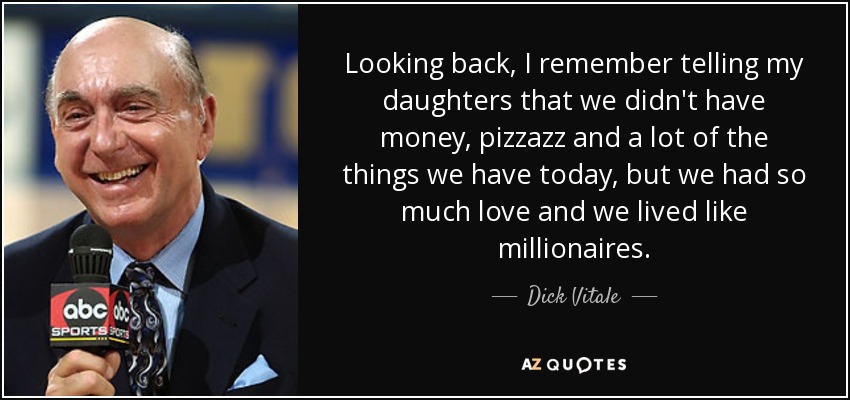 Looking back, I remember telling my daughters that we didn't have money, pizzazz and a lot of the things we have today, but we had so much love and we lived like millionaires. - Dick Vitale